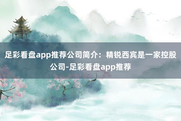 足彩看盘app推荐公司简介：精锐西宾是一家控股公司-足彩看盘app推荐