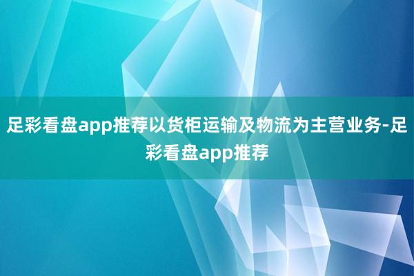 足彩看盘app推荐以货柜运输及物流为主营业务-足彩看盘app推荐