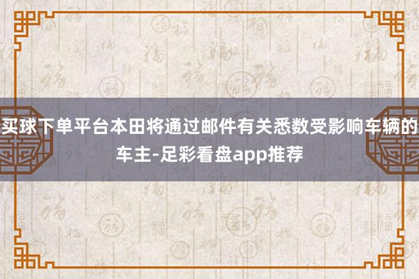 买球下单平台本田将通过邮件有关悉数受影响车辆的车主-足彩看盘app推荐