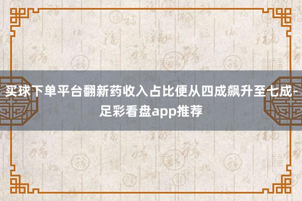 买球下单平台翻新药收入占比便从四成飙升至七成-足彩看盘app推荐