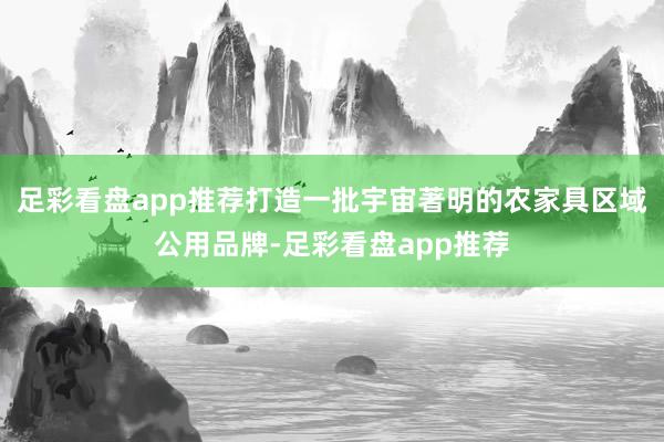 足彩看盘app推荐打造一批宇宙著明的农家具区域公用品牌-足彩看盘app推荐