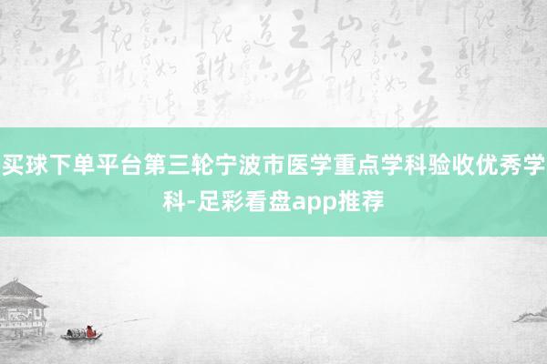 买球下单平台第三轮宁波市医学重点学科验收优秀学科-足彩看盘app推荐