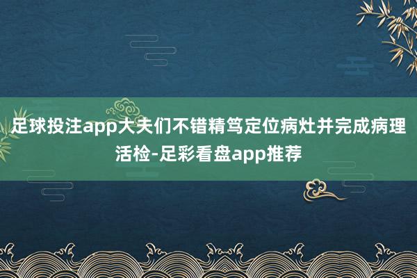 足球投注app大夫们不错精笃定位病灶并完成病理活检-足彩看盘app推荐