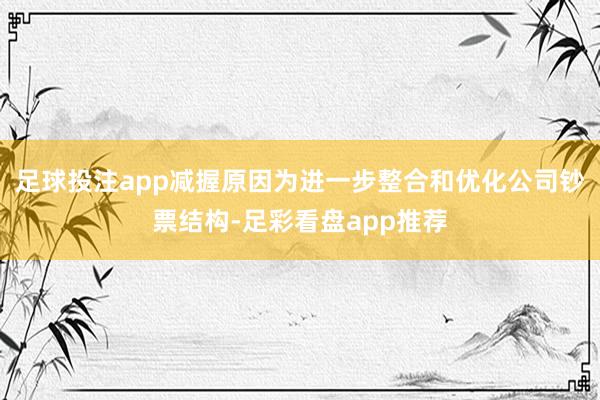 足球投注app减握原因为进一步整合和优化公司钞票结构-足彩看盘app推荐