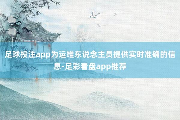 足球投注app为运维东说念主员提供实时准确的信息-足彩看盘app推荐