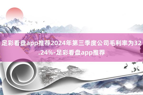 足彩看盘app推荐2024年第三季度公司毛利率为32.24%-足彩看盘app推荐