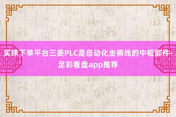 买球下单平台三菱PLC是自动化坐褥线的中枢部件-足彩看盘app推荐