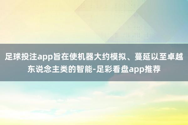 足球投注app旨在使机器大约模拟、蔓延以至卓越东说念主类的智能-足彩看盘app推荐