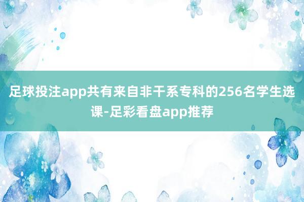 足球投注app共有来自非干系专科的256名学生选课-足彩看盘app推荐