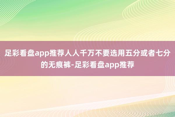 足彩看盘app推荐人人千万不要选用五分或者七分的无痕裤-足彩看盘app推荐