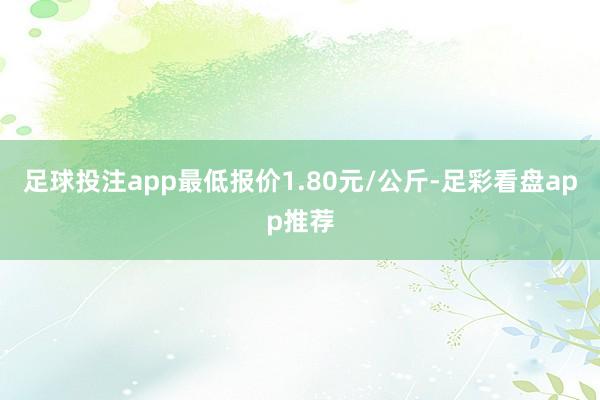 足球投注app最低报价1.80元/公斤-足彩看盘app推荐