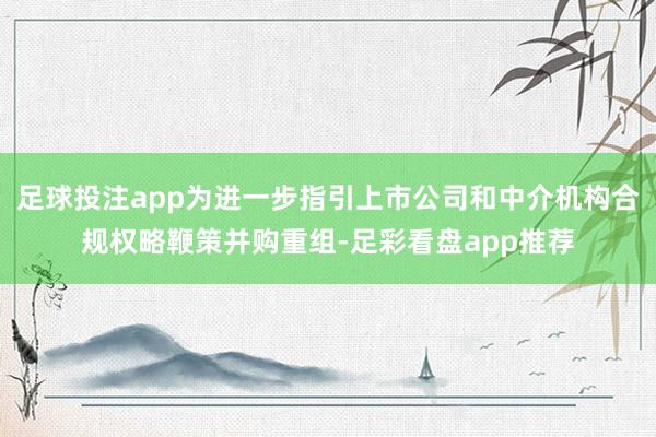 足球投注app为进一步指引上市公司和中介机构合规权略鞭策并购重组-足彩看盘app推荐