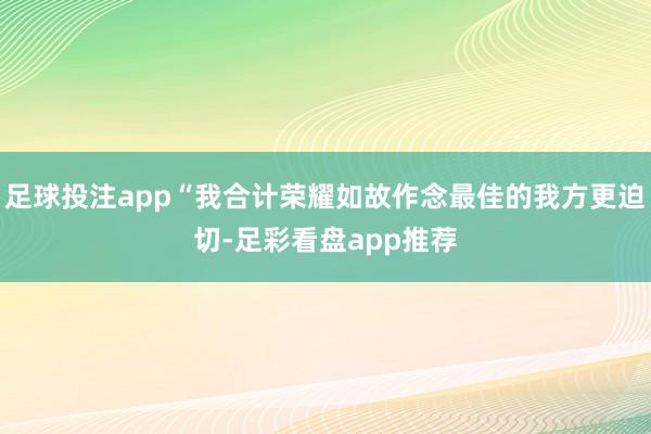 足球投注app“我合计荣耀如故作念最佳的我方更迫切-足彩看盘app推荐