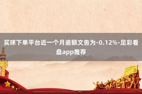 买球下单平台近一个月逾额文告为-0.12%-足彩看盘app推荐