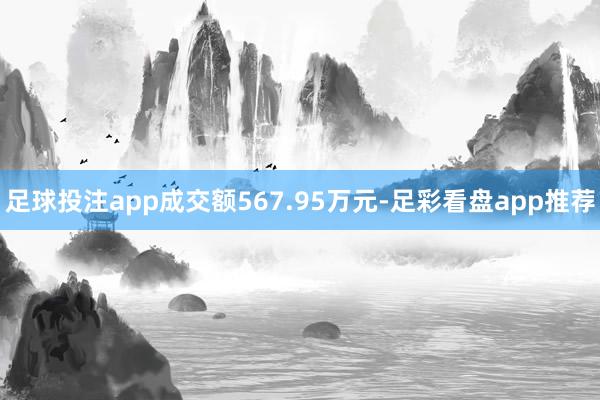 足球投注app成交额567.95万元-足彩看盘app推荐