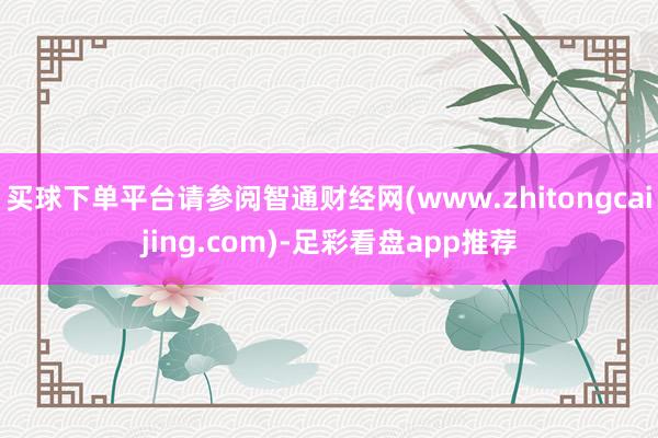 买球下单平台请参阅智通财经网(www.zhitongcaijing.com)-足彩看盘app推荐