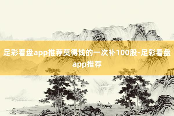 足彩看盘app推荐莫得钱的一次补100股-足彩看盘app推荐