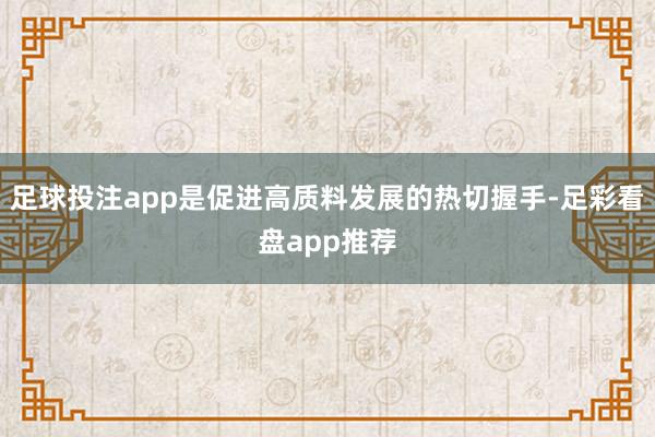 足球投注app是促进高质料发展的热切握手-足彩看盘app推荐