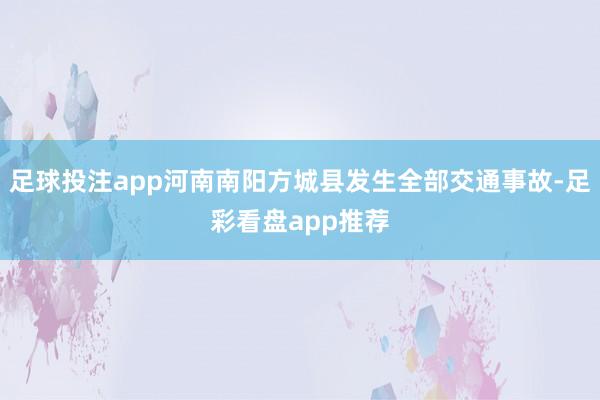 足球投注app河南南阳方城县发生全部交通事故-足彩看盘app推荐