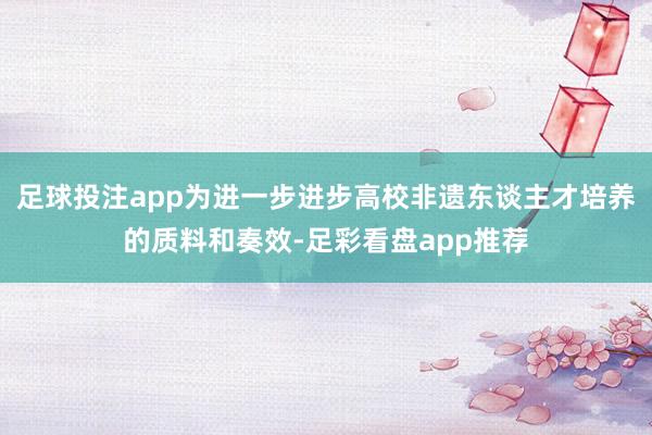 足球投注app为进一步进步高校非遗东谈主才培养的质料和奏效-足彩看盘app推荐