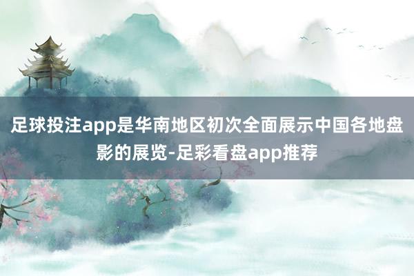 足球投注app是华南地区初次全面展示中国各地盘影的展览-足彩看盘app推荐