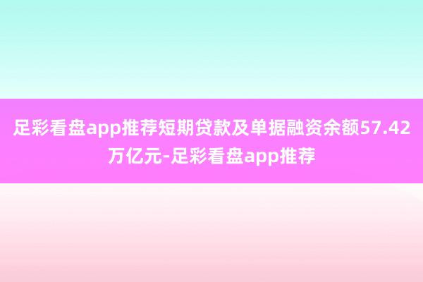 足彩看盘app推荐短期贷款及单据融资余额57.42万亿元-足彩看盘app推荐