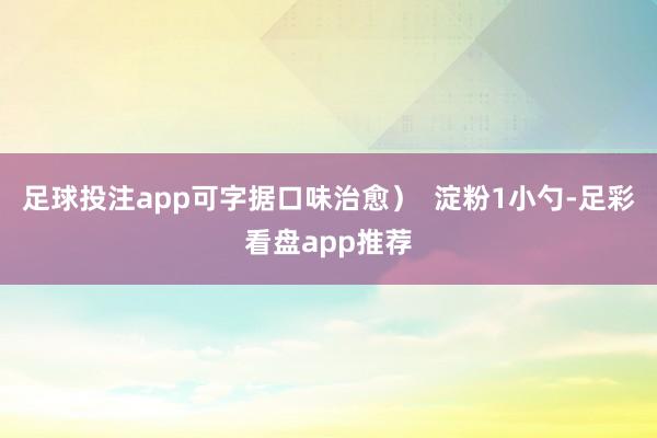 足球投注app可字据口味治愈）  淀粉1小勺-足彩看盘app推荐