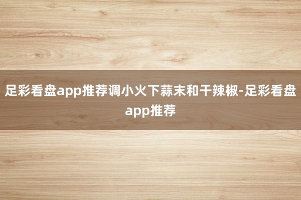 足彩看盘app推荐调小火下蒜末和干辣椒-足彩看盘app推荐