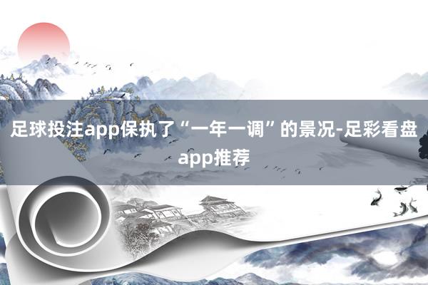 足球投注app保执了“一年一调”的景况-足彩看盘app推荐