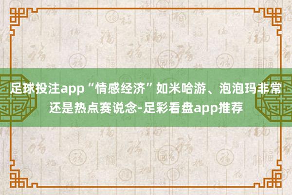 足球投注app“情感经济”如米哈游、泡泡玛非常还是热点赛说念-足彩看盘app推荐