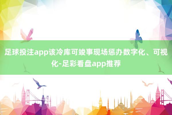 足球投注app该冷库可竣事现场惩办数字化、可视化-足彩看盘app推荐