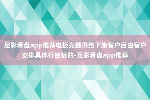 足彩看盘app推荐电板壳提供给下旅客户后由客户安排具体行使标的-足彩看盘app推荐