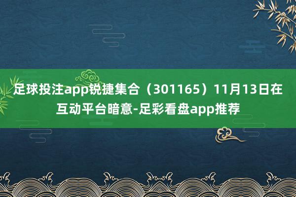 足球投注app锐捷集合（301165）11月13日在互动平台暗意-足彩看盘app推荐