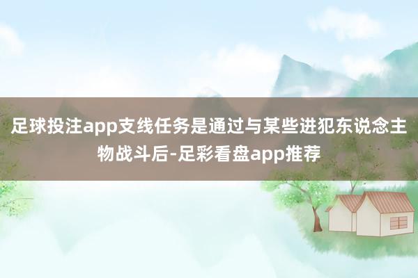 足球投注app支线任务是通过与某些进犯东说念主物战斗后-足彩看盘app推荐