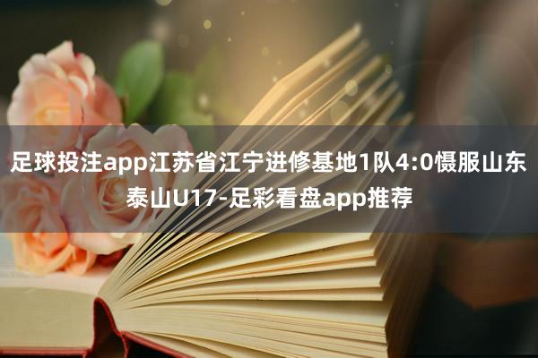 足球投注app江苏省江宁进修基地1队4:0慑服山东泰山U17-足彩看盘app推荐