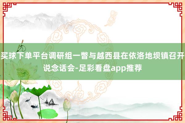 买球下单平台调研组一瞥与越西县在依洛地坝镇召开说念话会-足彩看盘app推荐