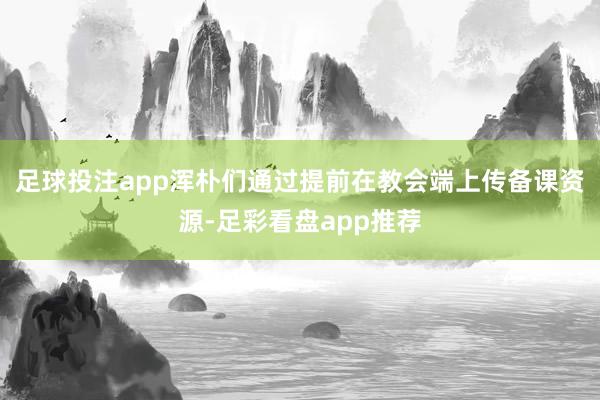 足球投注app浑朴们通过提前在教会端上传备课资源-足彩看盘app推荐