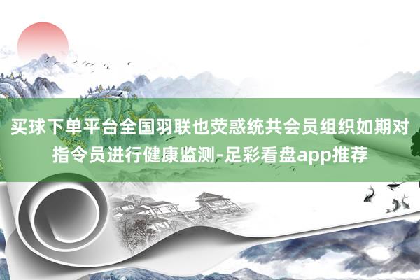 买球下单平台全国羽联也荧惑统共会员组织如期对指令员进行健康监测-足彩看盘app推荐