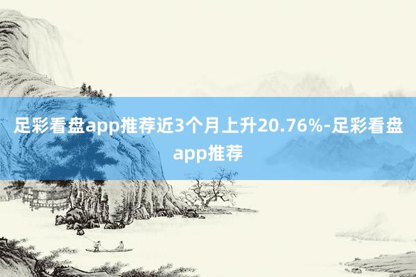 足彩看盘app推荐近3个月上升20.76%-足彩看盘app推荐