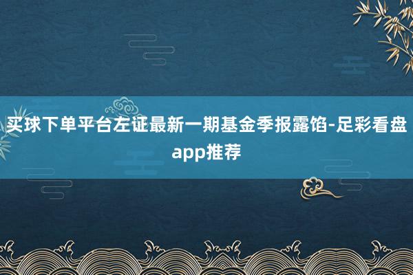 买球下单平台左证最新一期基金季报露馅-足彩看盘app推荐