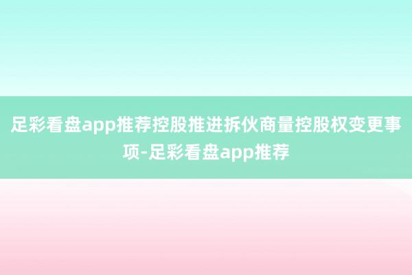 足彩看盘app推荐控股推进拆伙商量控股权变更事项-足彩看盘app推荐