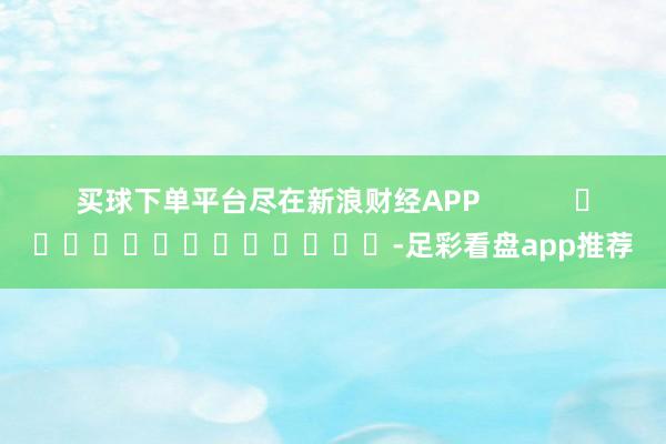 买球下单平台尽在新浪财经APP            													-足彩看盘app推荐