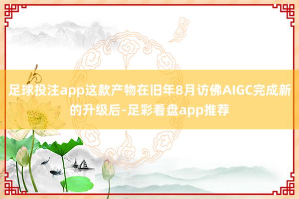 足球投注app这款产物在旧年8月访佛AIGC完成新的升级后-足彩看盘app推荐