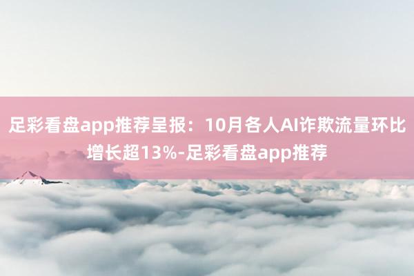 足彩看盘app推荐呈报：10月各人AI诈欺流量环比增长超13%-足彩看盘app推荐