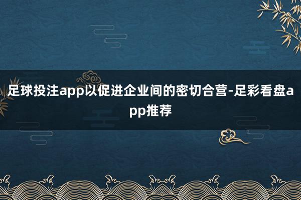 足球投注app以促进企业间的密切合营-足彩看盘app推荐