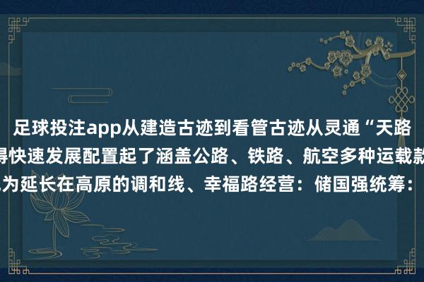 足球投注app从建造古迹到看管古迹从灵通“天路”到扫数发展西藏交通赢得快速发展配置起了涵盖公路、铁路、航空多种运载款式的详尽立体交通收集成为延长在高原的调和线、幸福路经营：储国强统筹：党黎、陈尚才记者：洛登、普布次仁、格桑朗杰、杨帆    -足彩看盘app推荐