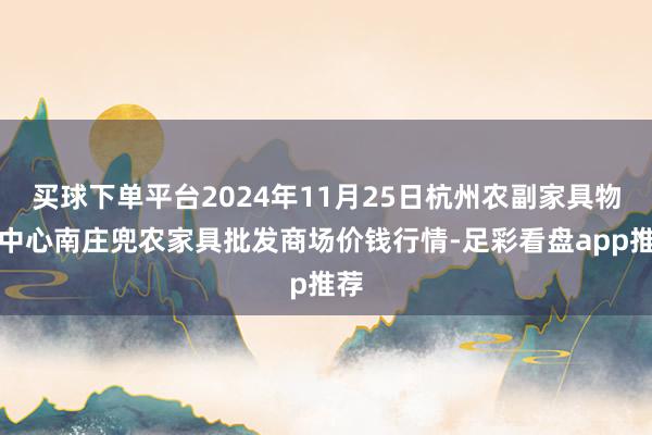 买球下单平台2024年11月25日杭州农副家具物流中心南庄兜农家具批发商场价钱行情-足彩看盘app推荐