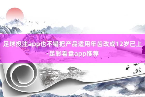 足球投注app也不错把产品适用年齿改成12岁已上-足彩看盘app推荐