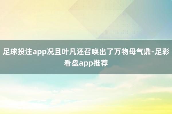 足球投注app况且叶凡还召唤出了万物母气鼎-足彩看盘app推荐