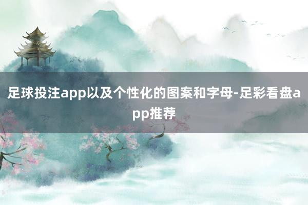 足球投注app以及个性化的图案和字母-足彩看盘app推荐